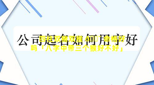 四柱双猪双猴 🐯 命格好吗「八字中带三个猴好不好」